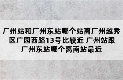 广州站和广州东站哪个站离广州越秀区广园西路13号比较近 广州站跟广州东站哪个离南站最近